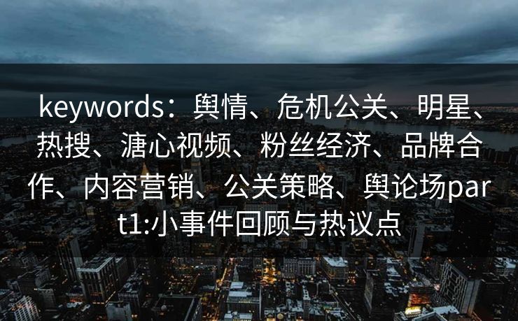 keywords：舆情、危机公关、明星、热搜、溏心视频、粉丝经济、品牌合作、内容营销、公关策略、舆论场part1:小事件回顾与热议点