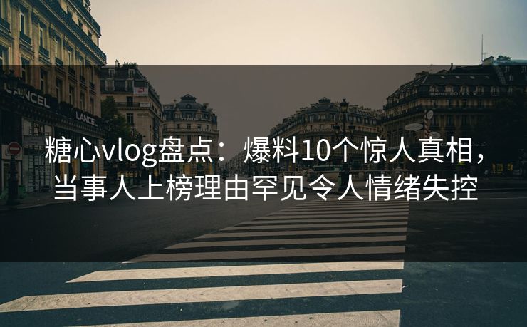 糖心vlog盘点:爆料10个惊人真相,当事人上榜理由罕见令人情绪失控 糖心vlog盘点:爆料10个惊人真相,当事人上榜理由罕见令人情绪失控