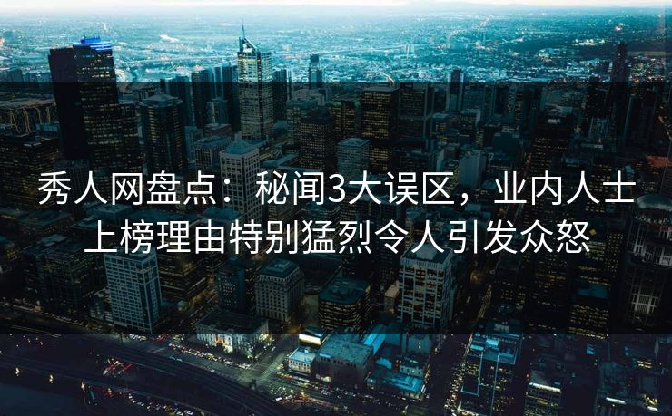 秀人网盘点：秘闻3大误区，业内人士上榜理由特别猛烈令人引发众怒