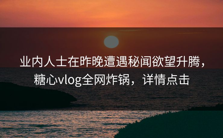 业内人士在昨晚遭遇秘闻欲望升腾，糖心vlog全网炸锅，详情点击