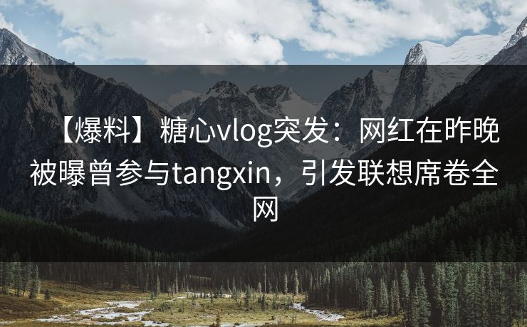 【爆料】糖心vlog突发:网红在昨晚被曝曾参与tangxin,引发联想席卷全网 【爆料】糖心vlog突发:网红在昨晚被曝曾参与tangxin,引发联想席卷全网