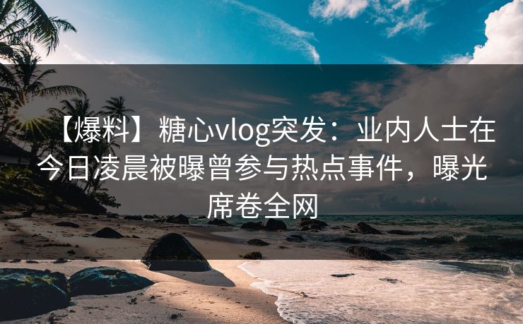 【爆料】糖心vlog突发:业内人士在今日凌晨被曝曾参与热点事件,曝光席卷全网 【爆料】糖心vlog突发:业内人士在今日凌晨被曝曾参与热点事件,曝光席卷全网