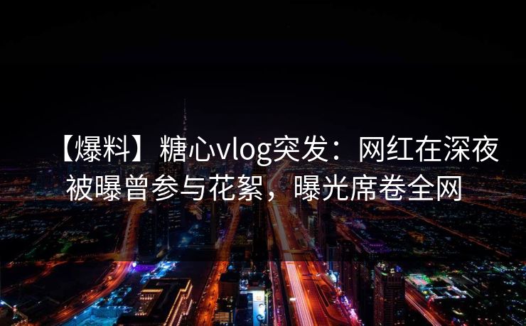 【爆料】糖心vlog突发:网红在深夜被曝曾参与花絮,曝光席卷全网 【爆料】糖心vlog突发:网红在深夜被曝曾参与花絮,曝光席卷全网