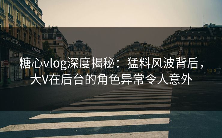 糖心vlog深度揭秘:猛料风波背后,大V在后台的角色异常令人意外 糖心vlog深度揭秘:猛料风波背后,大V在后台的角色异常令人意外