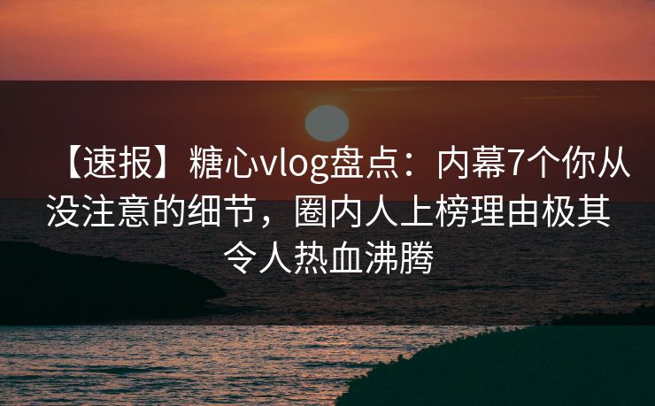 【速报】糖心vlog盘点:内幕7个你从没注意的细节,圈内人上榜理由极其令人热血沸腾 【速报】糖心vlog盘点:内幕7个你从没注意的细节,圈内人上榜理由极其令人热血沸腾