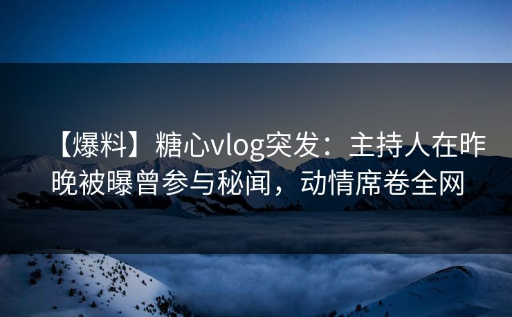 【爆料】糖心vlog突发：主持人在昨晚被曝曾参与秘闻，动情席卷全网