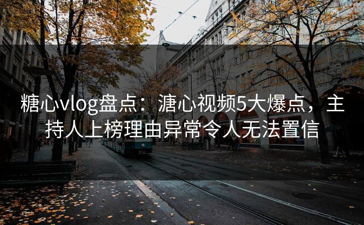 糖心vlog盘点：溏心视频5大爆点，主持人上榜理由异常令人无法置信