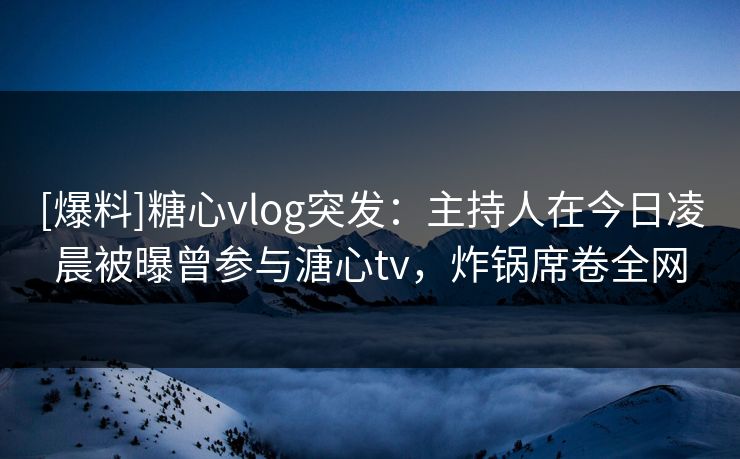 [爆料]糖心vlog突发：主持人在今日凌晨被曝曾参与溏心tv，炸锅席卷全网