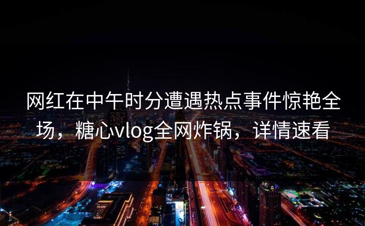 网红在中午时分遭遇热点事件惊艳全场,糖心vlog全网炸锅,详情速看 网红在中午时分遭遇热点事件惊艳全场,糖心vlog全网炸锅,详情速看