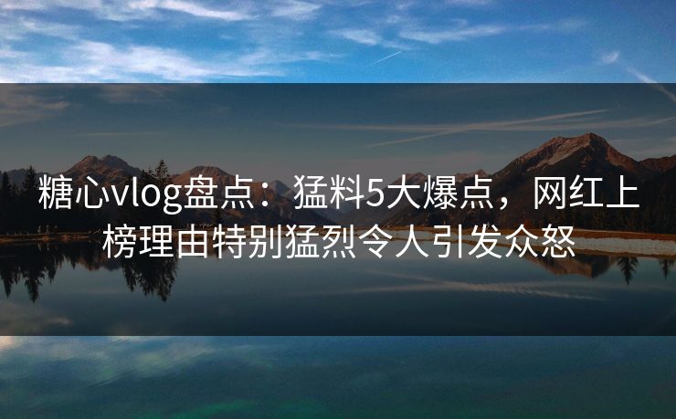 糖心vlog盘点:猛料5大爆点,网红上榜理由特别猛烈令人引发众怒 糖心vlog盘点:猛料5大爆点,网红上榜理由特别猛烈令人引发众怒