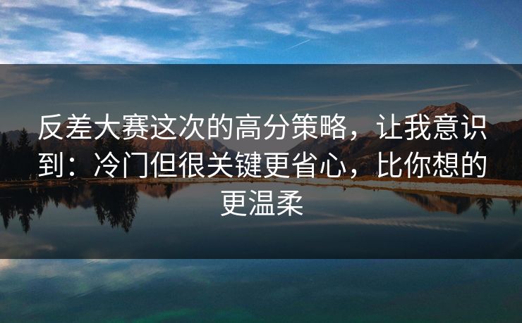反差大赛这次的高分策略,让我意识到:冷门但很关键更省心,比你想的更温柔 反差大赛这次的高分策略,让我意识到:冷门但很关键更省心,比你想的更温柔