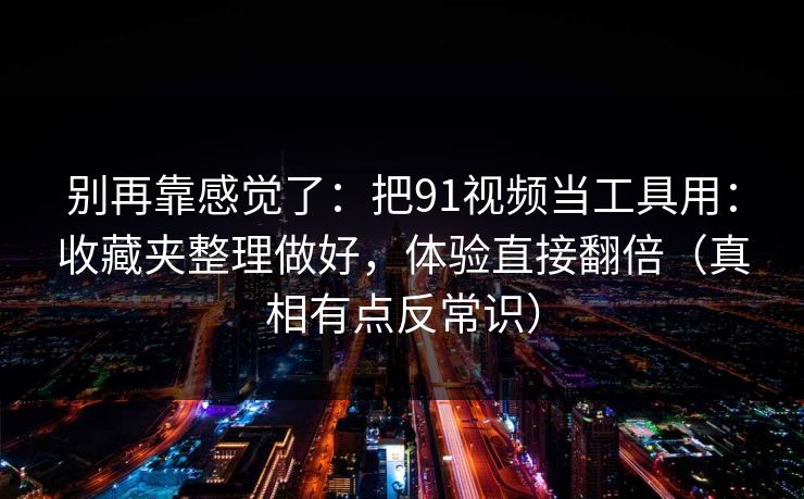 别再靠感觉了：把91视频当工具用：收藏夹整理做好，体验直接翻倍（真相有点反常识）