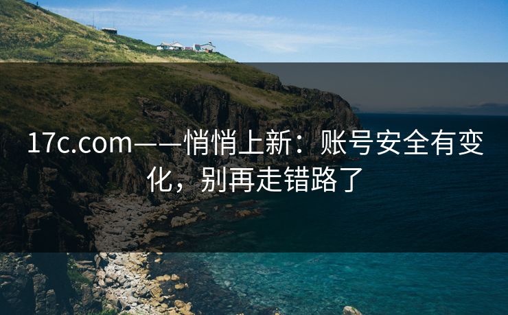 17c.com——悄悄上新:账号安全有变化,别再走错路了 17c.com——悄悄上新:账号安全有变化,别再走错路了