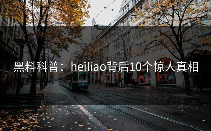 黑料科普：heiliao背后10个惊人真相
