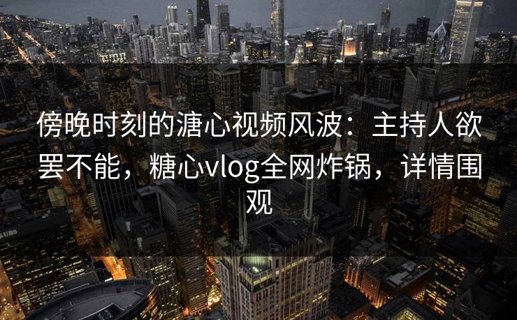 傍晚时刻的溏心视频风波:主持人欲罢不能,糖心vlog全网炸锅,详情围观 傍晚时刻的溏心视频风波:主持人欲罢不能,糖心vlog全网炸锅,详情围观
