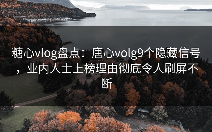 糖心vlog盘点：唐心volg9个隐藏信号，业内人士上榜理由彻底令人刷屏不断