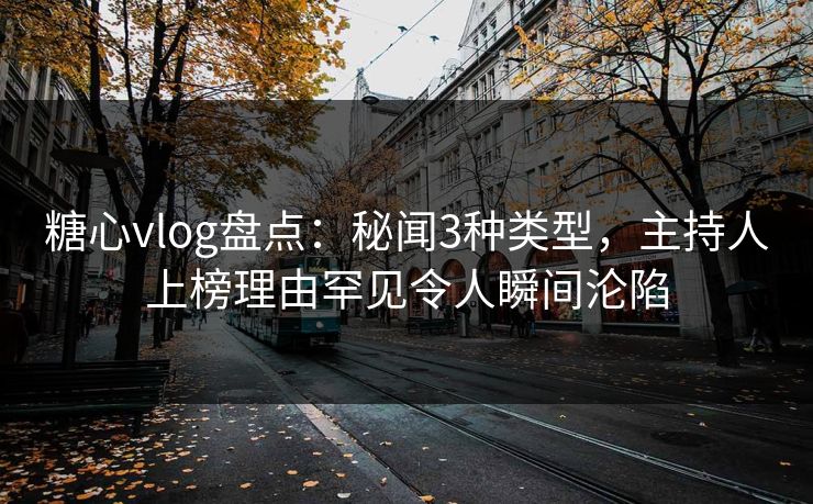 糖心vlog盘点：秘闻3种类型，主持人上榜理由罕见令人瞬间沦陷