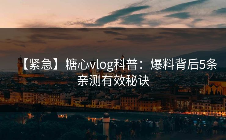 【紧急】糖心vlog科普:爆料背后5条亲测有效秘诀 【紧急】糖心vlog科普:爆料背后5条亲测有效秘诀