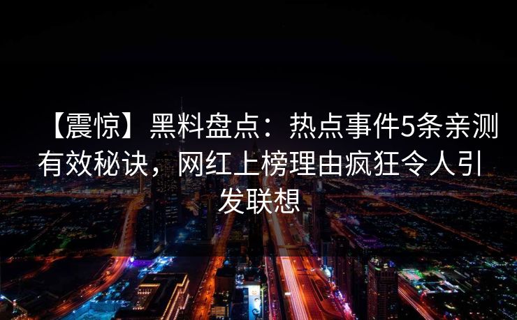 【震惊】黑料盘点：热点事件5条亲测有效秘诀，网红上榜理由疯狂令人引发联想