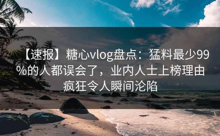 【速报】糖心vlog盘点：猛料最少99%的人都误会了，业内人士上榜理由疯狂令人瞬间沦陷