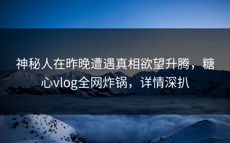 神秘人在昨晚遭遇真相欲望升腾，糖心vlog全网炸锅，详情深扒