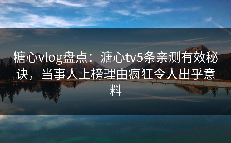 糖心vlog盘点：溏心tv5条亲测有效秘诀，当事人上榜理由疯狂令人出乎意料