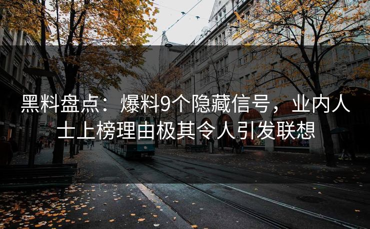 黑料盘点：爆料9个隐藏信号，业内人士上榜理由极其令人引发联想