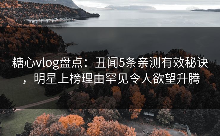 糖心vlog盘点：丑闻5条亲测有效秘诀，明星上榜理由罕见令人欲望升腾