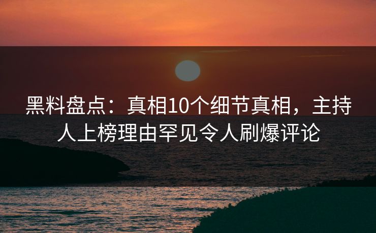 黑料盘点：真相10个细节真相，主持人上榜理由罕见令人刷爆评论