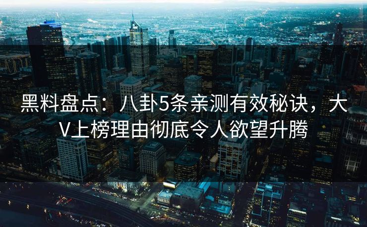 黑料盘点:八卦5条亲测有效秘诀,大V上榜理由彻底令人欲望升腾 黑料盘点:八卦5条亲测有效秘诀,大V上榜理由彻底令人欲望升腾