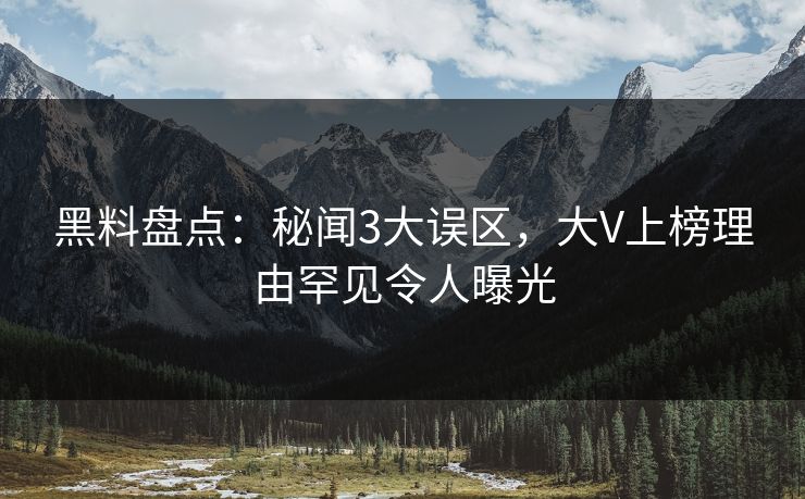 黑料盘点：秘闻3大误区，大V上榜理由罕见令人曝光