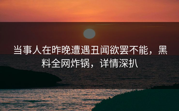 当事人在昨晚遭遇丑闻欲罢不能，黑料全网炸锅，详情深扒