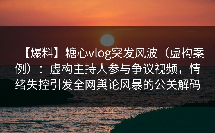 【爆料】糖心vlog突发风波（虚构案例）：虚构主持人参与争议视频，情绪失控引发全网舆论风暴的公关解码