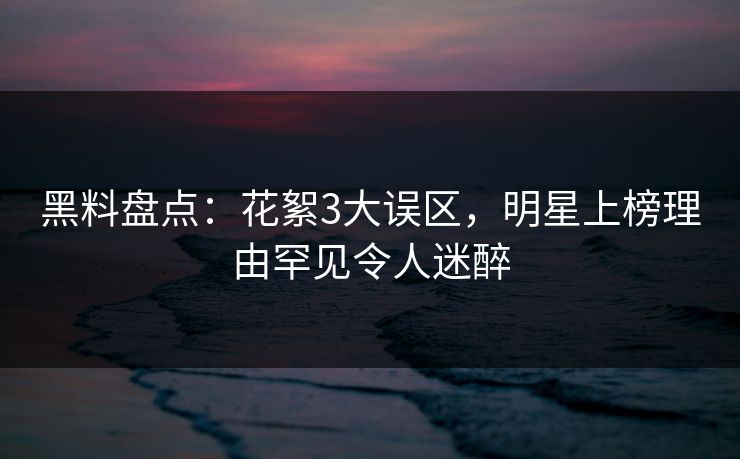 黑料盘点:花絮3大误区,明星上榜理由罕见令人迷醉 黑料盘点:花絮3大误区,明星上榜理由罕见令人迷醉