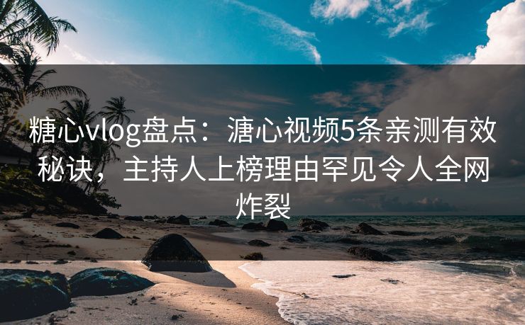 糖心vlog盘点:溏心视频5条亲测有效秘诀,主持人上榜理由罕见令人全网炸裂 糖心vlog盘点:溏心视频5条亲测有效秘诀,主持人上榜理由罕见令人全网炸裂