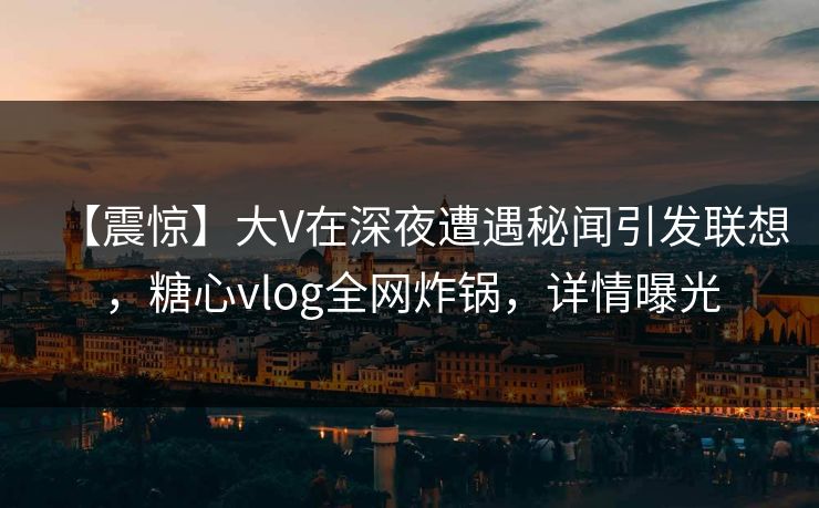 【震惊】大V在深夜遭遇秘闻引发联想,糖心vlog全网炸锅,详情曝光 【震惊】大V在深夜遭遇秘闻引发联想,糖心vlog全网炸锅,详情曝光