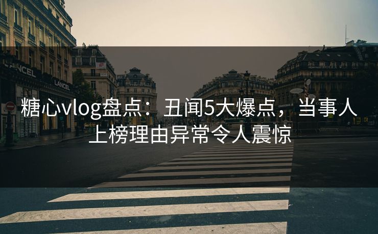 糖心vlog盘点:丑闻5大爆点,当事人上榜理由异常令人震惊 糖心vlog盘点:丑闻5大爆点,当事人上榜理由异常令人震惊