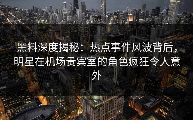 黑料深度揭秘:热点事件风波背后,明星在机场贵宾室的角色疯狂令人意外 黑料深度揭秘:热点事件风波背后,明星在机场贵宾室的角色疯狂令人意外