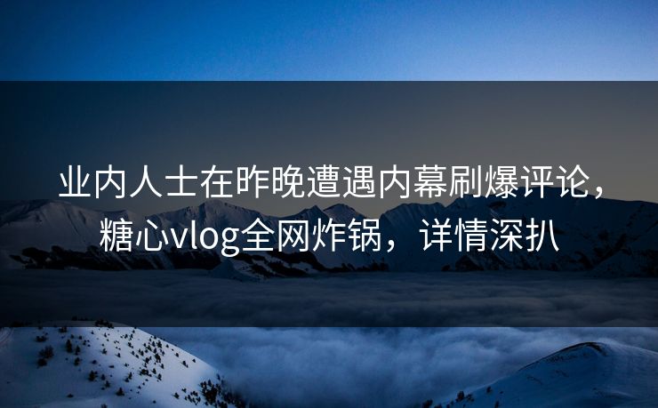 业内人士在昨晚遭遇内幕刷爆评论，糖心vlog全网炸锅，详情深扒