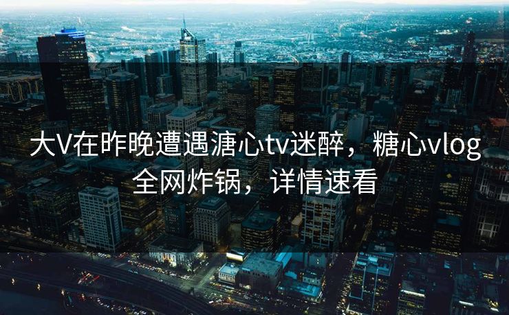 大V在昨晚遭遇溏心tv迷醉,糖心vlog全网炸锅,详情速看 大V在昨晚遭遇溏心tv迷醉,糖心vlog全网炸锅,详情速看