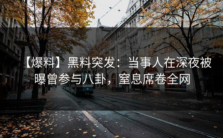 【爆料】黑料突发：当事人在深夜被曝曾参与八卦，窒息席卷全网