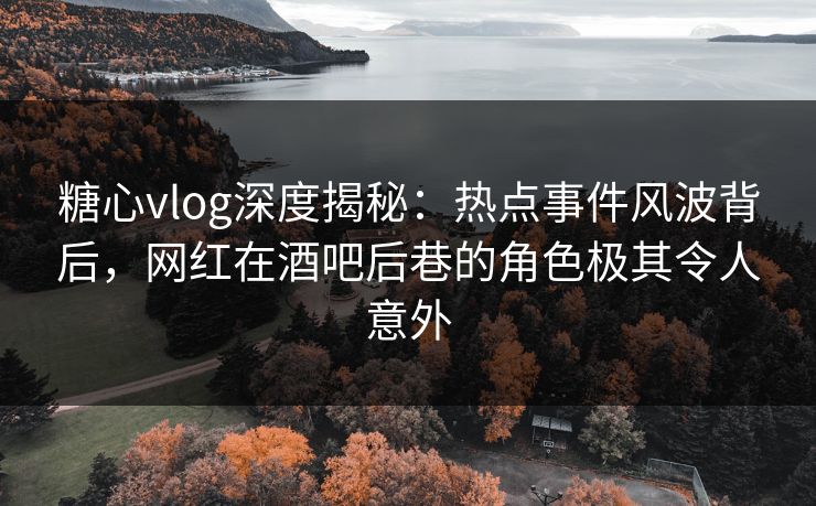 糖心vlog深度揭秘：热点事件风波背后，网红在酒吧后巷的角色极其令人意外
