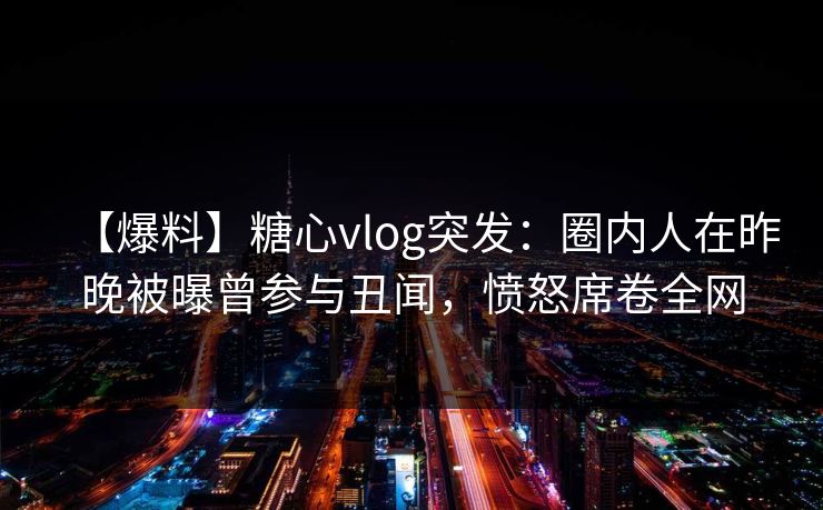 【爆料】糖心vlog突发:圈内人在昨晚被曝曾参与丑闻,愤怒席卷全网 【爆料】糖心vlog突发:圈内人在昨晚被曝曾参与丑闻,愤怒席卷全网