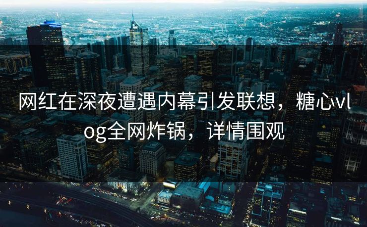 网红在深夜遭遇内幕引发联想，糖心vlog全网炸锅，详情围观