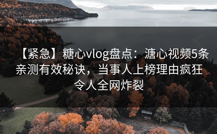 【紧急】糖心vlog盘点：溏心视频5条亲测有效秘诀，当事人上榜理由疯狂令人全网炸裂