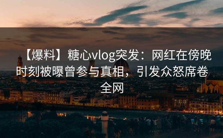 【爆料】糖心vlog突发:网红在傍晚时刻被曝曾参与真相,引发众怒席卷全网 【爆料】糖心vlog突发:网红在傍晚时刻被曝曾参与真相,引发众怒席卷全网