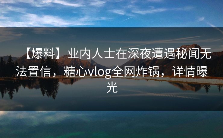 【爆料】业内人士在深夜遭遇秘闻无法置信，糖心vlog全网炸锅，详情曝光