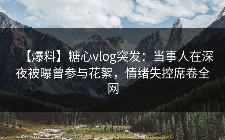 【爆料】糖心vlog突发:当事人在深夜被曝曾参与花絮,情绪失控席卷全网 【爆料】糖心vlog突发:当事人在深夜被曝曾参与花絮,情绪失控席卷全网
