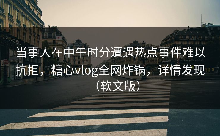 当事人在中午时分遭遇热点事件难以抗拒，糖心vlog全网炸锅，详情发现（软文版）