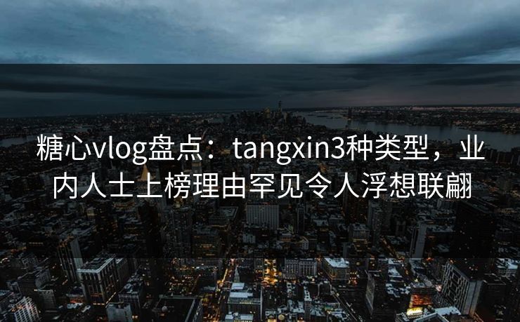 糖心vlog盘点:tangxin3种类型,业内人士上榜理由罕见令人浮想联翩 糖心vlog盘点:tangxin3种类型,业内人士上榜理由罕见令人浮想联翩